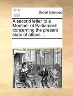 A Second Letter To A Member Of Parliament, Concerning The Present State Of Affairs. di Multiple Contributors edito da Gale Ecco, Print Editions
