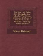 The Story of Cuba: Her Struggles for Liberty: The Cause, Crisis and Destiny of the Pearl of the Antilles di Murat Halstead edito da Nabu Press