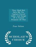 They Shall Not Have Me The Capture Forced Labor And Escape Of A French Prisoner Of War - Scholar's Choice Edition di Jean Helion edito da Scholar's Choice