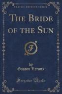 The Bride Of The Sun (classic Reprint) di Gaston LeRoux edito da Forgotten Books
