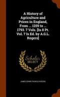 A History Of Agriculture And Prices In England, From ... 1259 To ... 1793. 7 Vols. [in 8 Pt. Vol. 7 Is Ed. By A.g.l. Rogers] di James Edwin Thorold Rogers edito da Arkose Press