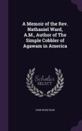 A Memoir Of The Rev. Nathaniel Ward, A.m., Author Of The Simple Cobbler Of Agawam In America di John Ward Dean edito da Palala Press
