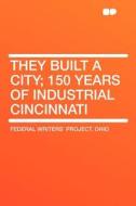 They Built a City; 150 Years of Industrial Cincinnati di Federal Writers' Project. Ohio edito da HardPress Publishing