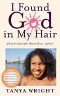 I Found God in My Hair: 98 Spiritual Principles I Learned From...My Hair! di Tanya Wright edito da Createspace