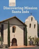 Discovering Mission Santa Ines di Sofia Nunes edito da Cavendish Square Publishing