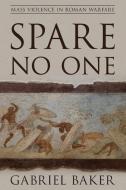 Spare No One: Mass Violence in Roman Warfare di Gabriel Baker edito da ROWMAN & LITTLEFIELD