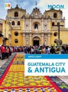 Moon Spotlight Guatemala City & Antigua di Al Argueta edito da Avalon Travel Publishing