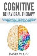 Cognitive Behavioral Therapy: The Essential Step by Step Guide to Retraining Your Brain - Overcome Anxiety, Depression and Negative Thought Patterns di David Clark edito da Createspace Independent Publishing Platform