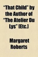 "that Child" By The Author Of "the Atelier Du Lys" [etc.] di Margaret Roberts edito da General Books Llc