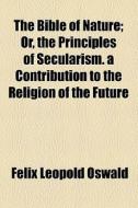 The Bible Of Nature; Or, The Principles Of Secularism. A Contribution To The Religion Of The Future di Felix Leopold Oswald edito da General Books Llc