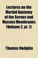 Lectures On The Morbid Anatomy Of The Serous And Mucous Membranes (volume 2, Pt. 1) di Thomas Hodgkin edito da General Books Llc