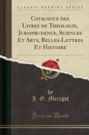 Catalogue Des Livres de Theologie, Jurisprudence, Sciences Et Arts, Belles-Lettres Et Histoire (Classic Reprint) di J. G. Merigot edito da Forgotten Books