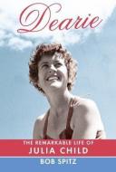 Dearie: The Remarkable Life of Julia Child di Bob Spitz edito da KNOPF