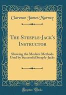The Steeple-Jack's Instructor: Showing the Modern Methods Used by Successful Steeple-Jacks (Classic Reprint) di Clarence James Murray edito da Forgotten Books