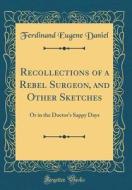 Recollections of a Rebel Surgeon, and Other Sketches: Or in the Doctor's Sappy Days (Classic Reprint) di Ferdinand Eugene Daniel edito da Forgotten Books