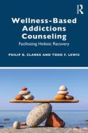 Wellness-Based Addictions Counseling di Philip B. Clarke, Todd F. Lewis edito da Taylor & Francis Ltd