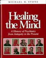 Healing the Mind: A History of Psychiatry from Antiquity to the Present di Michael H. Stone edito da W W NORTON & CO