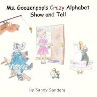Ms. Goozenpop's Crazy Alphabet Show and Tell di Sandy Sanders edito da Lulu.com
