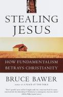 Stealing Jesus: How Fundamentalism Betrays Christianity di Bruce Bawer edito da THREE RIVERS PR