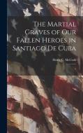 The Martial Graves of our Fallen Heroes in Santiago de Cuba: 1 di Henry C. Mccook edito da Creative Media Partners, LLC