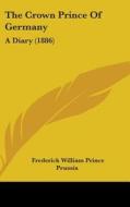 The Crown Prince of Germany: A Diary (1886) di Frederick William Prince Prussia edito da Kessinger Publishing