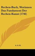 Rechen-Buch, Worinnen Das Fundament Der Rechen-Kunst (1746) di G. K. A. G. K., A. G. K. edito da Kessinger Publishing