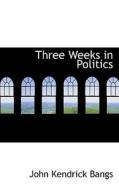 Three Weeks In Politics di John Kendrick Bangs edito da Bibliolife