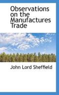 Observations On The Manufactures Trade di John Lord Sheffield edito da Bibliolife
