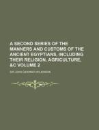 A Second Series of the Manners and Customs of the Ancient Egyptians, Including Their Religion, Agriculture, &C Volume 2 di John Gardner Wilkinson edito da Rarebooksclub.com