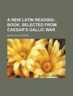 A New Latin Reading-Book, Selected from Caesar's Gallic War di Gaius Julius Caesar edito da Rarebooksclub.com