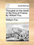 Thoughts On The Death Of The King Of France. By William Fox. di William Fox edito da Gale Ecco, Print Editions