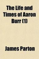 The Life And Times Of Aaron Burr (1) di James Parton edito da General Books Llc