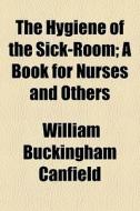 The Hygiene Of The Sick-room; A Book For di William Buckingham Canfield edito da General Books
