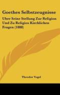 Goethes Selbstzeugnisse: Uber Seine Stellung Zur Religion Und Zu Religios Kirchlichen Fragen (1888) di Theodor Vogel edito da Kessinger Publishing