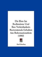 Die Ehre Im Rechtssinne Und Ihre Verletzbarkeit: Rectoratsrede Gehalten Am Reformationsfeste (1890) di Karl Binding edito da Kessinger Publishing
