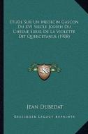 Etude Sur Un Medecin Gascon Du XVI Siecle Joseph Du Chesne Sieur de La Violette Dit Quercetanus (1908) di Jean Dubedat edito da Kessinger Publishing