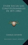 Etude Sur Les Lois Constitutionnelles de 1875 (1882) di Charles Lefebvre edito da Kessinger Publishing