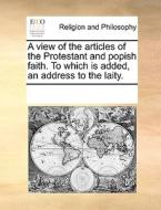 A View Of The Articles Of The Protestant And Popish Faith. To Which Is Added, An Address To The Laity. di Multiple Contributors edito da Gale Ecco, Print Editions