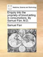 Enquiry Into The Propriety Of Blood-letting In Consumptions. By Samuel Farr, M.d di Samuel Farr edito da Gale Ecco, Print Editions