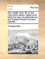 Airs, Duets, Trios, &c. In The New Comic Opera, Called Love Finds The Way. As Performed At The Theatre-royal In Covent-garden. di Thomas Hull edito da Gale Ecco, Print Editions