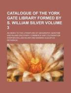 Catalogue of the York Gate Library Formed by S. William Silver Volume 3; An Index to the Literature of Geography, Maritime and Inland Discovery, Comme di Stephen William Silver edito da Rarebooksclub.com