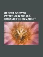Recent Growth Patterns In The U.s. Organic Foods Market di U. S. Government, Historische Kommission Anhalt edito da General Books Llc
