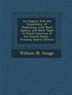 An Inquiry Into the Expediency of Dispensing with Bank Agency and Bank Paper in Fiscal Concerns of the United States di William M. Gouge edito da Nabu Press