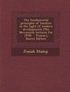 The Fundamental Principles of Taxation in the Light of Modern Developments (the Newmarch Lectures for 1919) - Primary Source Edition di Josiah Stamp edito da Nabu Press