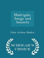 Madrigals, Songs And Sonnets - Scholar's Choice Edition di John Arthur Blaikie edito da Scholar's Choice