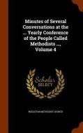 Minutes Of Several Conversations At The ... Yearly Conference Of The People Called Methodists ..., Volume 4 edito da Arkose Press