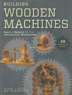 Building Wooden Machines: Gears & Gadgets for the Adventurous Woodworker di Alan Bridgewater, Gill Bridgewater edito da Popular Woodworking Books