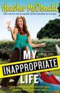 My Inappropriate Life: Some Material Not Suitable for Small Children, Nuns, or Mature Adults di Heather McDonald edito da Touchstone Books