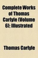 Complete Works Of Thomas Carlyle (volume 6); History Of Friedrich The Second, Called Frederick The Great. Illustrated di Thomas Carlyle edito da General Books Llc