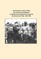 The Rhodesian African Rifles the Growth and Adaptation of a Multicultural Regiment Through the Rhodesian Bush War, 1965-1980 di U. S. Army Command and General Staff Col edito da Createspace